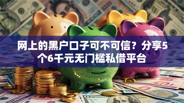网上的黑户口子可不可信？分享5个6千元无门槛私借平台