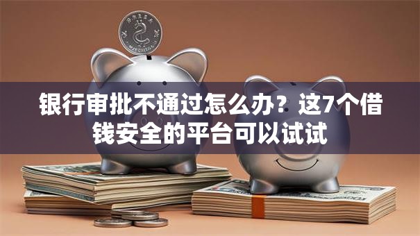 银行审批不通过怎么办？这7个借钱安全的平台可以试试