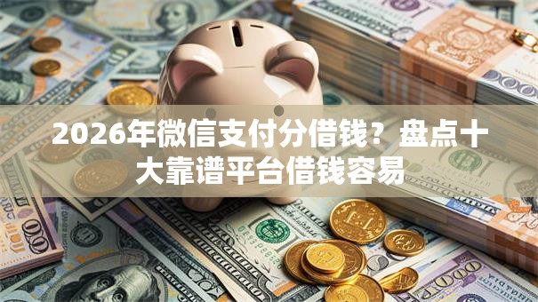 2026年微信支付分借钱?盘点十大靠谱平台借钱容易 2026年微信支付分借钱?盘点十大靠谱平台借钱容易