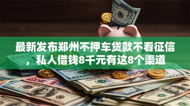 最新发布郑州不押车贷款不看征信,私人借钱8千元有这8个渠道 最新发布郑州不押车贷款不看征信,私人借钱8千元有这8个渠道