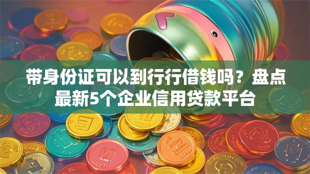 带身份证可以到行行借钱吗?盘点最新5个企业信用贷款平台 带身份证可以到行行借钱吗?盘点最新5个企业信用贷款平台