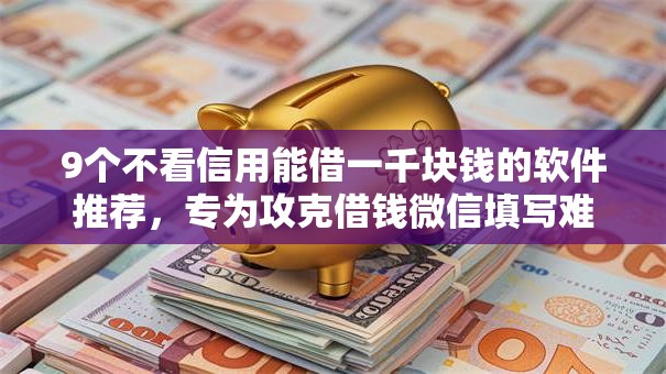 9个不看信用能借一千块钱的软件推荐,专为攻克借钱微信填写难题 9个不看信用能借一千块钱的软件推荐,专为攻克借钱微信填写难题