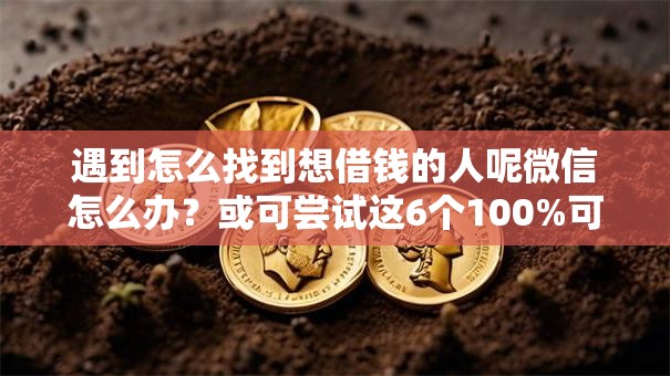 遇到怎么找到想借钱的人呢微信怎么办?或可尝试这6个100%可以借钱的平台 遇到怎么找到想借钱的人呢微信怎么办?或可尝试这6个100%可以借钱的平台