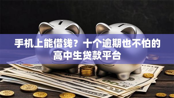 手机上能借钱?十个逾期也不怕的高中生贷款平台 手机上能借钱?十个逾期也不怕的高中生贷款平台