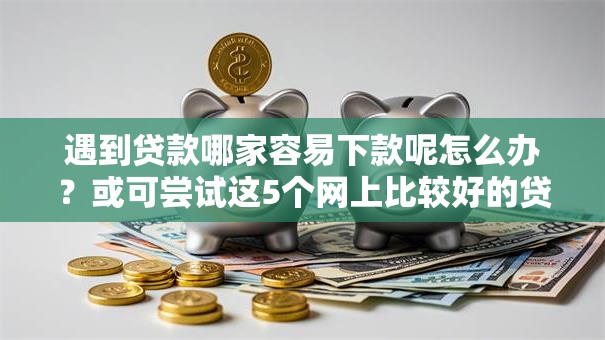 遇到贷款哪家容易下款呢怎么办?或可尝试这5个网上比较好的贷款平台 遇到贷款哪家容易下款呢怎么办?或可尝试这5个网上比较好的贷款平台