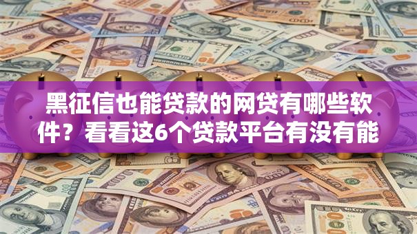 黑征信也能贷款的网贷有哪些软件？看看这6个贷款平台有没有能下款的