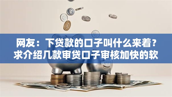 网友:下贷款的口子叫什么来着?求介绍几款审贷口子审核加快的软件 网友:下贷款的口子叫什么来着?求介绍几款审贷口子审核加快的软件