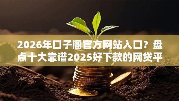 2026年口子阁官方网站入口？盘点十大靠谱2025好下款的网贷平台