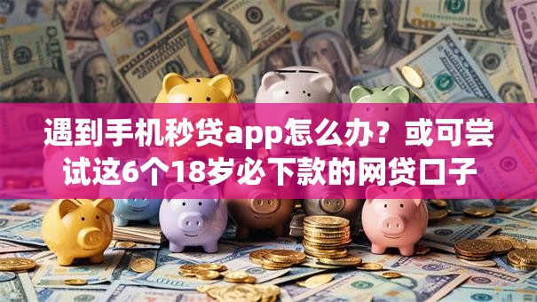 遇到手机秒贷app怎么办?或可尝试这6个18岁必下款的网贷口子 遇到手机秒贷app怎么办?或可尝试这6个18岁必下款的网贷口子