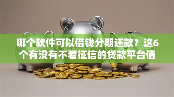 哪个软件可以借钱分期还款?这6个有没有不看征信的贷款平台值得一试 哪个软件可以借钱分期还款?这6个有没有不看征信的贷款平台值得一试