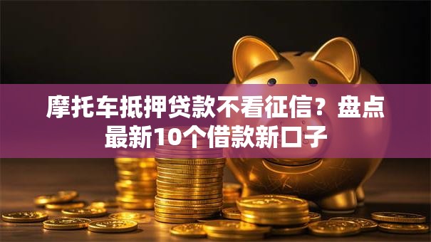摩托车抵押贷款不看征信？盘点最新10个借款新口子