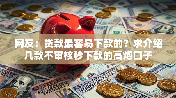网友：贷款最容易下款的？求介绍几款不审核秒下款的高炮口子