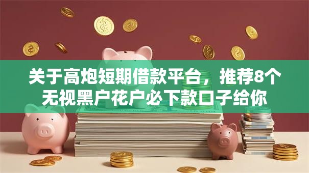 关于高炮短期借款平台,推荐8个无视黑户花户必下款口子给你 关于高炮短期借款平台,推荐8个无视黑户花户必下款口子给你