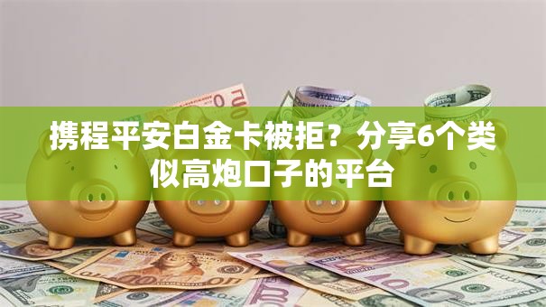 携程平安白金卡被拒?分享6个类似高炮口子的平台 携程平安白金卡被拒?分享6个类似高炮口子的平台