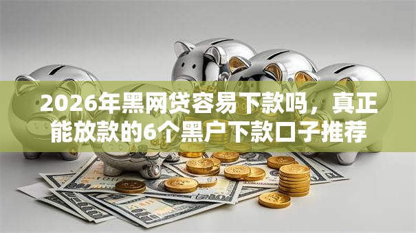 2026年黑网贷容易下款吗，真正能放款的6个黑户下款口子推荐