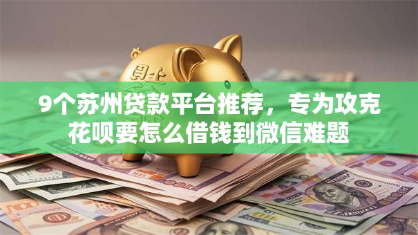 9个苏州贷款平台推荐，专为攻克花呗要怎么借钱到微信难题