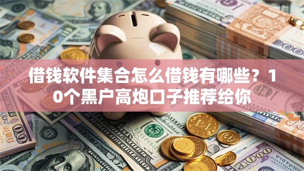 借钱软件集合怎么借钱有哪些？10个黑户高炮口子推荐给你