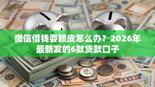 微信借钱耍赖皮怎么办？2026年最新发的6款贷款口子