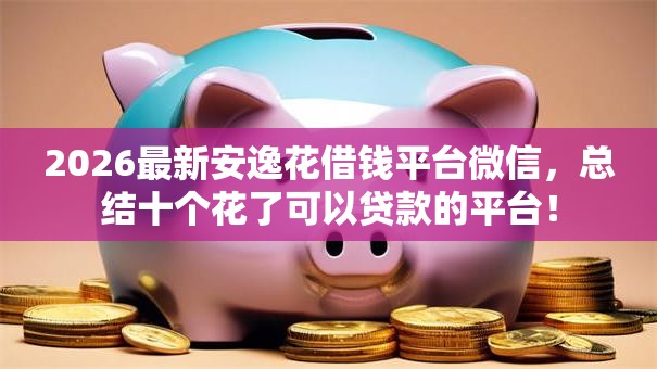 2026最新安逸花借钱平台微信，总结十个花了可以贷款的平台！