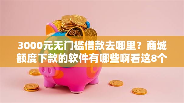 3000元无门槛借款去哪里？商城额度下款的软件有哪些啊看这8个平台