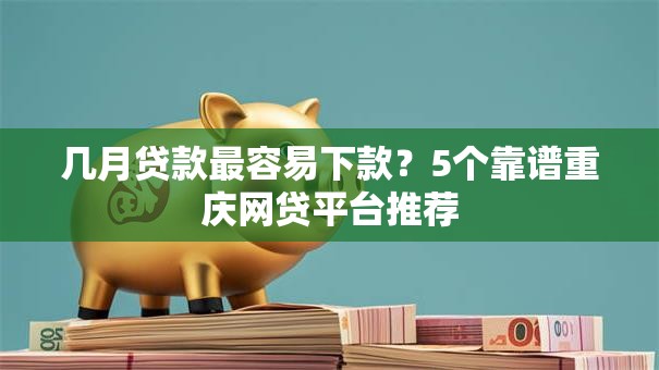 几月贷款最容易下款？5个靠谱重庆网贷平台推荐