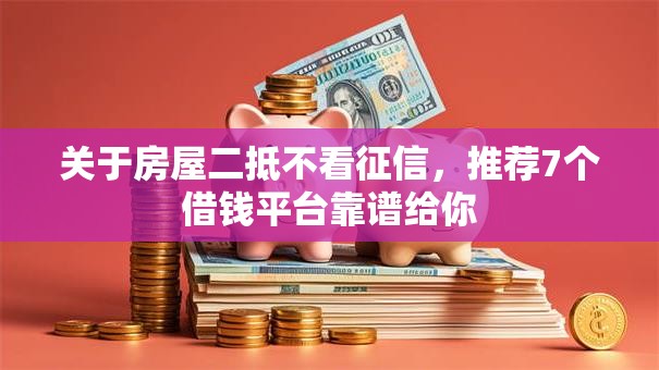 关于房屋二抵不看征信，推荐7个借钱平台靠谱给你