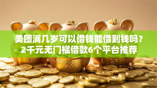 美团满几岁可以借钱能借到钱吗?2千元无门槛借款6个平台推荐 美团满几岁可以借钱能借到钱吗?2千元无门槛借款6个平台推荐