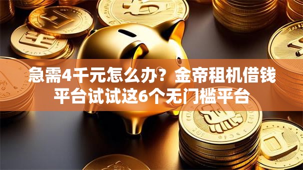 急需4千元怎么办？金帝租机借钱平台试试这6个无门槛平台