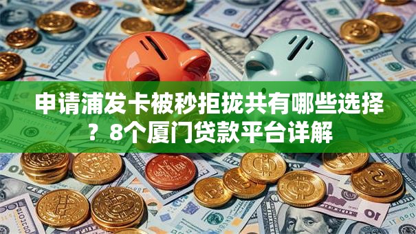 申请浦发卡被秒拒拢共有哪些选择？8个厦门贷款平台详解