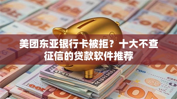 美团东亚银行卡被拒?十大不查征信的贷款软件推荐 美团东亚银行卡被拒?十大不查征信的贷款软件推荐