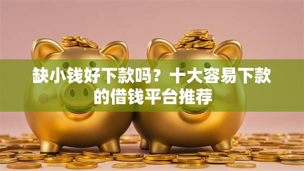 缺小钱好下款吗？十大容易下款的借钱平台推荐