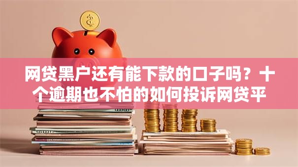 网贷黑户还有能下款的口子吗？十个逾期也不怕的如何投诉网贷平台