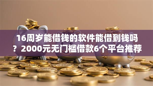 16周岁能借钱的软件能借到钱吗?2000元无门槛借款6个平台推荐 16周岁能借钱的软件能借到钱吗?2000元无门槛借款6个平台推荐