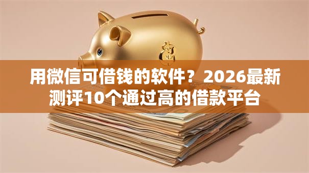 用微信可借钱的软件?2026最新测评10个通过高的借款平台 用微信可借钱的软件?2026最新测评10个通过高的借款平台