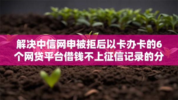解决中信网申被拒后以卡办卡的6个网贷平台借钱不上征信记录的分享 解决中信网申被拒后以卡办卡的6个网贷平台借钱不上征信记录的分享