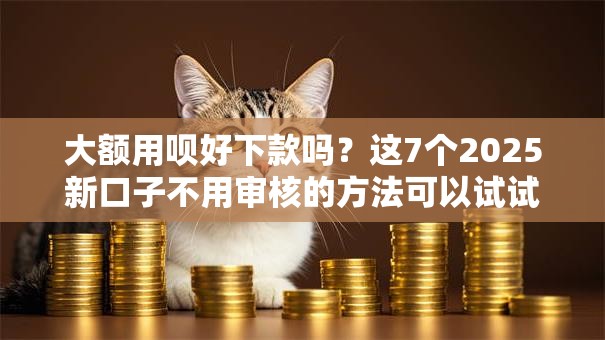 大额用呗好下款吗?这7个2025新口子不用审核的方法可以试试 大额用呗好下款吗?这7个2025新口子不用审核的方法可以试试