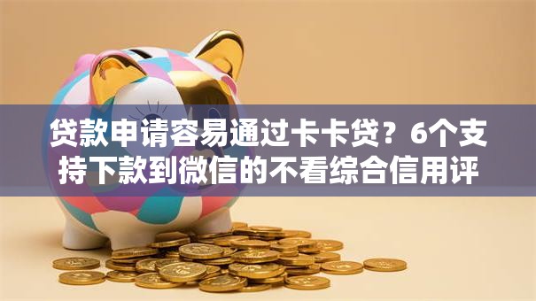 贷款申请容易通过卡卡贷？6个支持下款到微信的不看综合信用评分能下款的软件