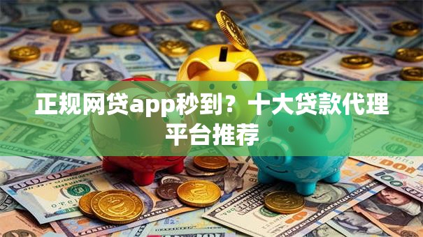 正规网贷app秒到？十大贷款代理平台推荐