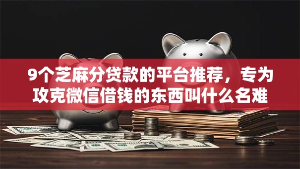 9个芝麻分贷款的平台推荐,专为攻克微信借钱的东西叫什么名难题 9个芝麻分贷款的平台推荐,专为攻克微信借钱的东西叫什么名难题