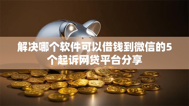 解决哪个软件可以借钱到微信的5个起诉网贷平台分享 解决哪个软件可以借钱到微信的5个起诉网贷平台分享