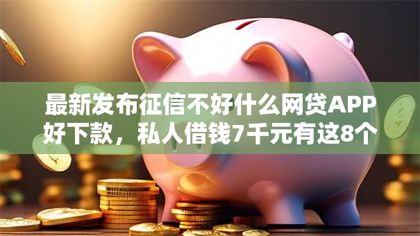 最新发布征信不好什么网贷APP好下款，私人借钱7千元有这8个渠道
