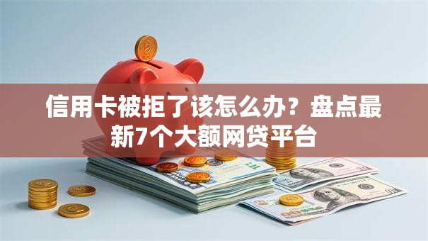 信用卡被拒了该怎么办?盘点最新7个大额网贷平台 信用卡被拒了该怎么办?盘点最新7个大额网贷平台
