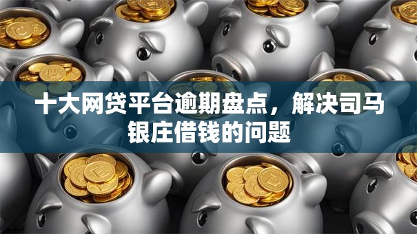 十大网贷平台逾期盘点，解决司马银庄借钱的问题