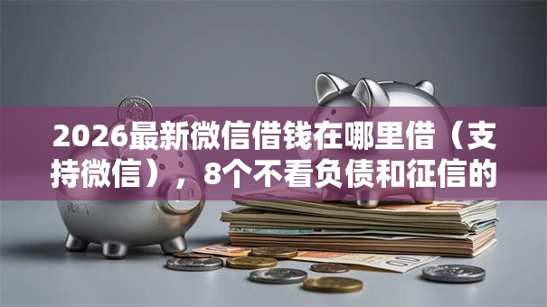 2026最新微信借钱在哪里借（支持微信），8个不看负债和征信的平台无私分享