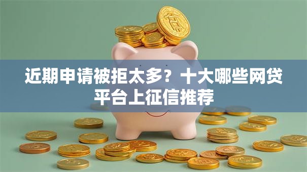 近期申请被拒太多？十大哪些网贷平台上征信推荐