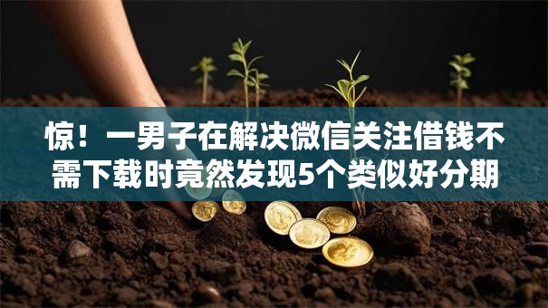 惊！一男子在解决微信关注借钱不需下载时竟然发现5个类似好分期一样容易下款的软件，事后分享了出来