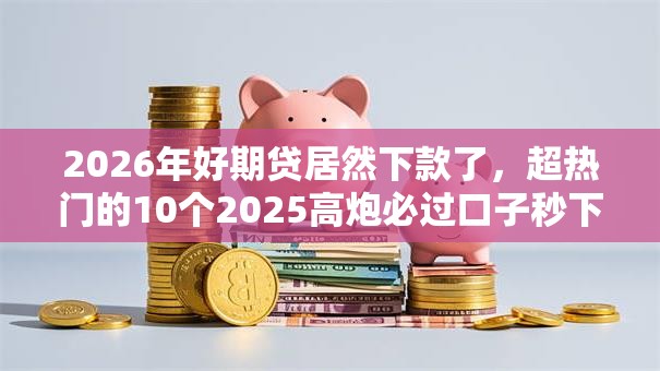 2026年好期贷居然下款了,超热门的10个2025高炮必过口子秒下款推荐 2026年好期贷居然下款了,超热门的10个2025高炮必过口子秒下款推荐