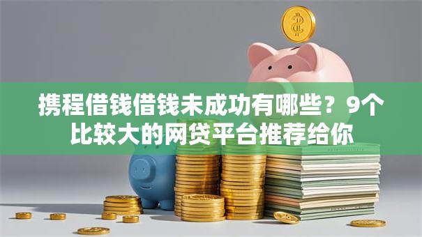 携程借钱借钱未成功有哪些？9个比较大的网贷平台推荐给你