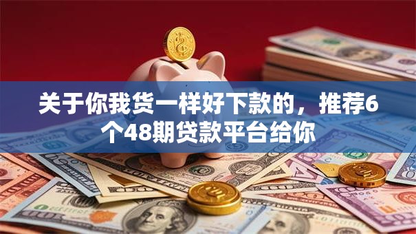 关于你我货一样好下款的,推荐6个48期贷款平台给你 关于你我货一样好下款的,推荐6个48期贷款平台给你