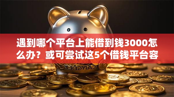 遇到哪个平台上能借到钱3000怎么办？或可尝试这5个借钱平台容易通过的